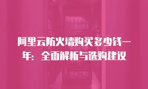 阿里云防火墙购买多少钱一年：全面解析与选购建议