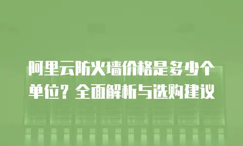 阿里云防火墙价格是多少个单位？全面解析与选购建议