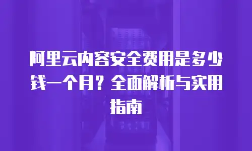 阿里云内容安全费用是多少钱一个月？全面解析与实用指南