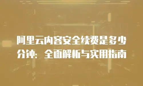 阿里云内容安全续费是多少分钟：全面解析与实用指南