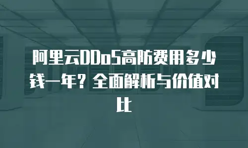阿里云DDoS高防费用多少钱一年？全面解析与价值对比