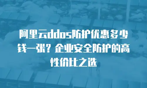 阿里云ddos防护优惠多少钱一张？企业安全防护的高性价比之选