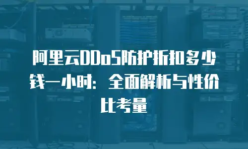 阿里云DDoS防护折扣多少钱一小时：全面解析与性价比考量