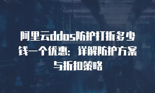 阿里云ddos防护打折多少钱一个优惠：详解防护方案与折扣策略