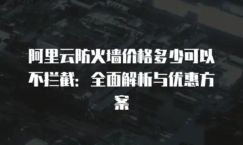 阿里云防火墙价格多少可以不拦截：全面解析与优惠方案