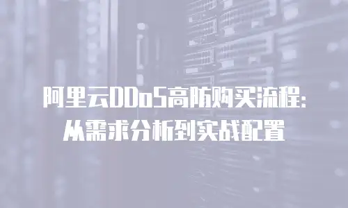 阿里云DDoS高防购买流程：从需求分析到实战配置