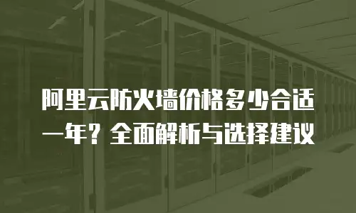 阿里云防火墙价格多少合适一年？全面解析与选择建议