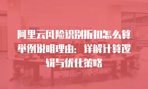阿里云风险识别折扣怎么算举例说明理由：详解计算逻辑与优化策略