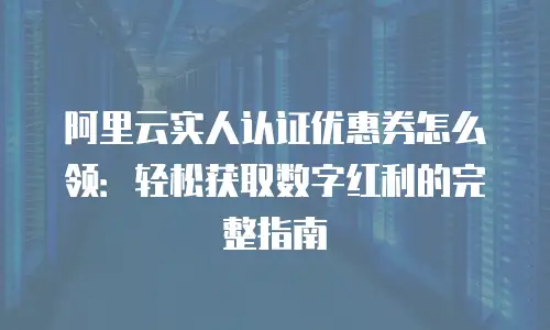 阿里云实人认证优惠券怎么领：轻松获取数字红利的完整指南