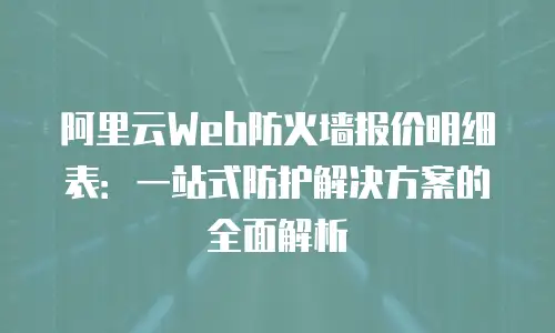阿里云Web防火墙报价明细表：一站式防护解决方案的全面解析