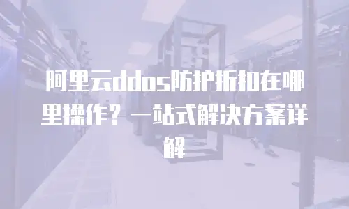 阿里云ddos防护折扣在哪里操作？一站式解决方案详解