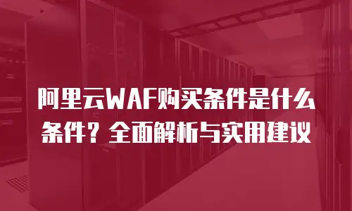 阿里云WAF购买条件是什么条件？全面解析与实用建议