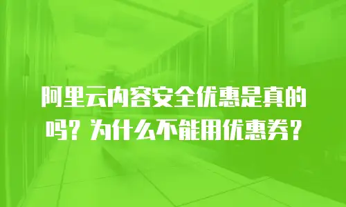 阿里云内容安全优惠是真的吗？为什么不能用优惠券？