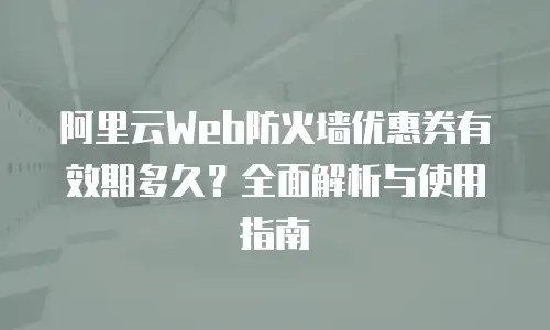 阿里云Web防火墙优惠券有效期多久？全面解析与使用指南