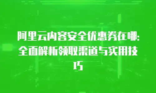 阿里云内容安全优惠券在哪：全面解析领取渠道与实用技巧