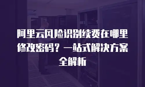阿里云风险识别续费在哪里修改密码？一站式解决方案全解析