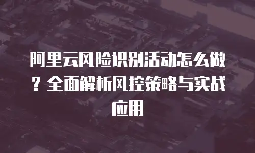 阿里云风险识别活动怎么做？全面解析风控策略与实战应用