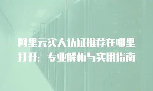 阿里云实人认证推荐在哪里打开：专业解析与实用指南