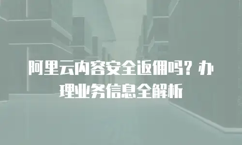 阿里云内容安全返佣吗？办理业务信息全解析