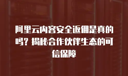 阿里云内容安全返佣是真的吗？揭秘合作伙伴生态的可信保障