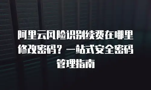 阿里云风险识别续费在哪里修改密码？一站式安全密码管理指南