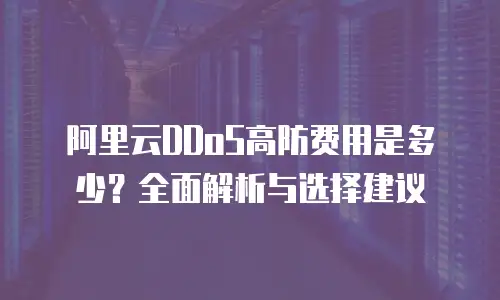 阿里云DDoS高防费用是多少？全面解析与选择建议