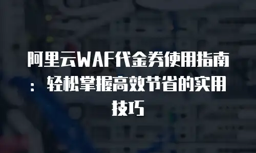 阿里云WAF代金券使用指南：轻松掌握高效节省的实用技巧
