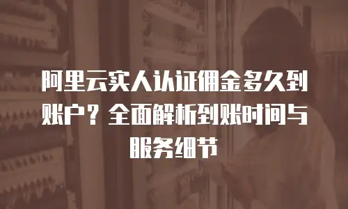 阿里云实人认证佣金多久到账户？全面解析到账时间与服务细节