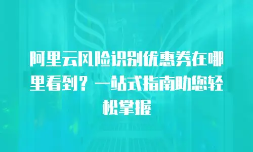 阿里云风险识别优惠券在哪里看到？一站式指南助您轻松掌握
