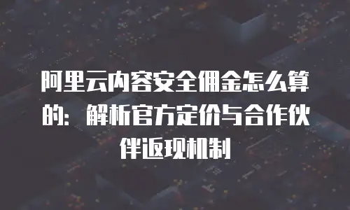 阿里云内容安全佣金怎么算的：解析官方定价与合作伙伴返现机制