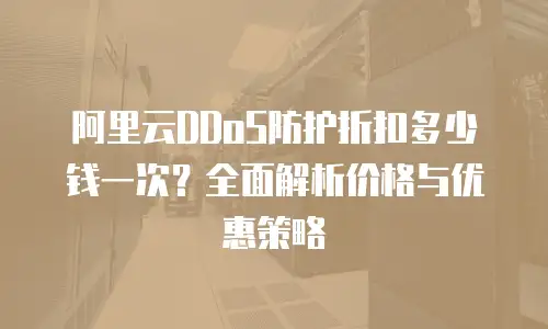 阿里云DDoS防护折扣多少钱一次？全面解析价格与优惠策略