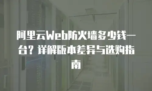 阿里云Web防火墙多少钱一台？详解版本差异与选购指南