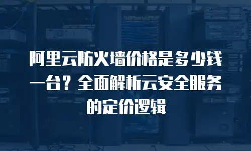 阿里云防火墙价格是多少钱一台？全面解析云安全服务的定价逻辑