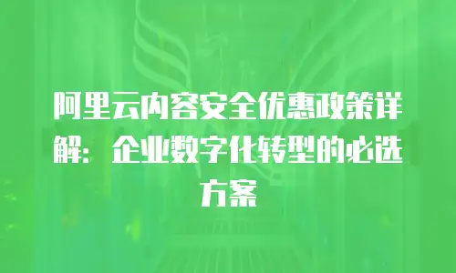 阿里云内容安全优惠政策详解：企业数字化转型的必选方案