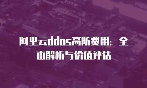 阿里云ddos高防费用：全面解析与价值评估