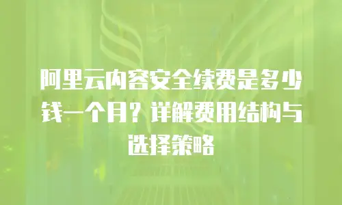 阿里云内容安全续费是多少钱一个月？详解费用结构与选择策略