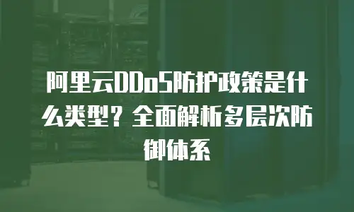 阿里云DDoS防护政策是什么类型？全面解析多层次防御体系