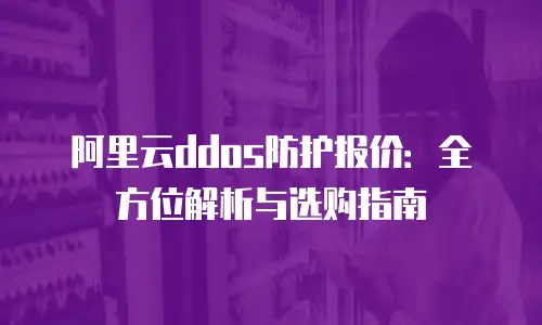 阿里云ddos防护报价：全方位解析与选购指南