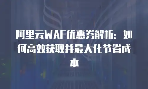 阿里云WAF优惠券解析：如何高效获取并最大化节省成本
