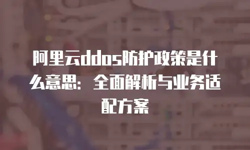 阿里云ddos防护政策是什么意思：全面解析与业务适配方案