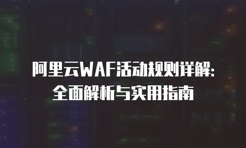 阿里云WAF活动规则详解：全面解析与实用指南