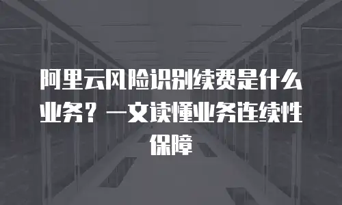 阿里云风险识别续费是什么业务？一文读懂业务连续性保障