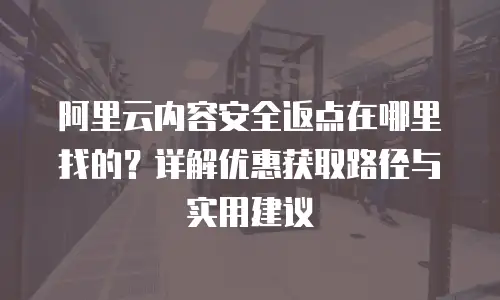 阿里云内容安全返点在哪里找的？详解优惠获取路径与实用建议