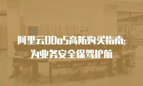 阿里云DDoS高防购买指南：为业务安全保驾护航