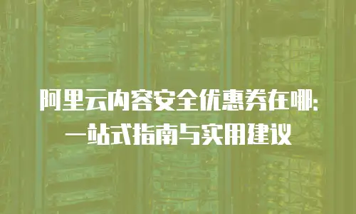 阿里云内容安全优惠券在哪：一站式指南与实用建议