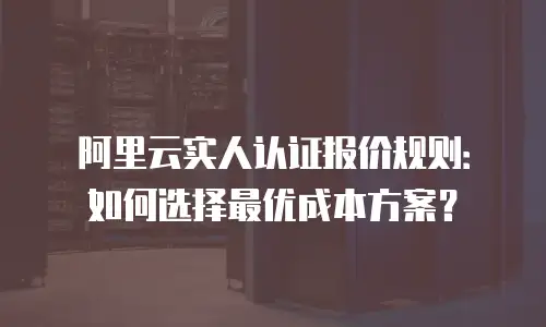 阿里云实人认证报价规则：如何选择最优成本方案？