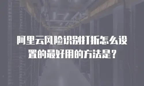 阿里云风险识别打折怎么设置的最好用的方法是？