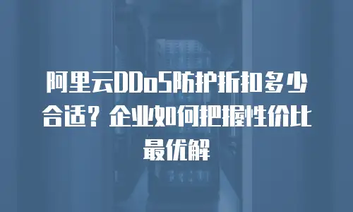 阿里云DDoS防护折扣多少合适？企业如何把握性价比最优解