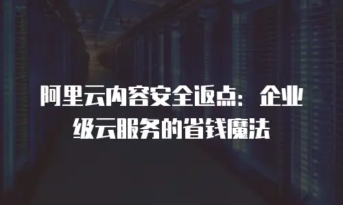 阿里云内容安全返点：企业级云服务的省钱魔法