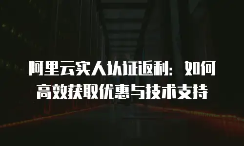 阿里云实人认证返利：如何高效获取优惠与技术支持